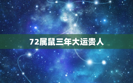 72属鼠三年大运贵人，72属鼠三年大运是哪三年