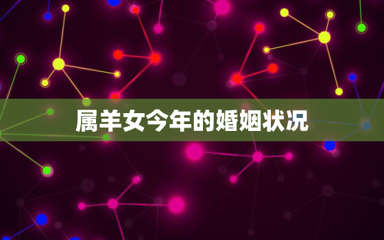 属羊女今年的婚姻状况，今年属羊的婚姻状况如何