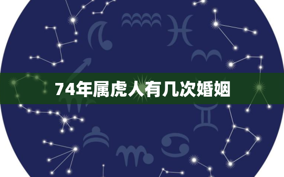 74年属虎人有几次婚姻，74年属虎人一生有几次婚姻