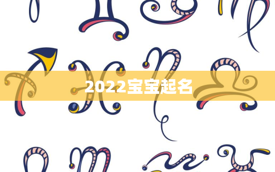 2022宝宝起名，2022年取名字大全