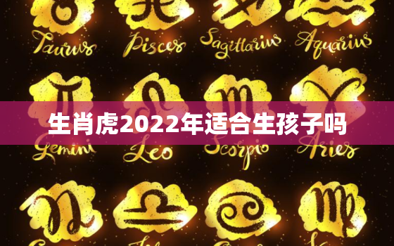 生肖虎2022年适合生孩子吗，2022年哪些生肖不适合生孩子