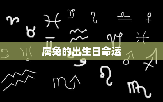 属兔的出生日命运，属兔月份出生的命运农历