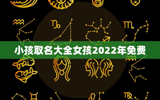 小孩取名大全女孩2022年免费，2022宝宝取什么名字免费