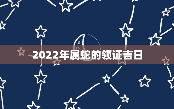 2022年属蛇的领证吉日，2021年属蛇结婚黄道吉日