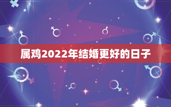 属鸡2022年结婚更好的日子，夫妻都属鸡好不好