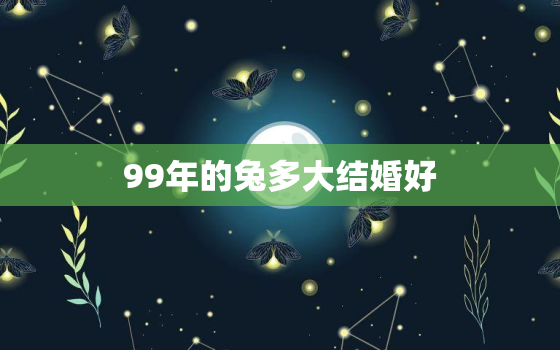 99年的兔多大结婚好，99年属兔女孩子多少岁结婚