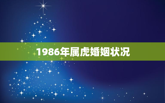 1986年属虎婚姻状况，1986年属虎婚姻命运好不好