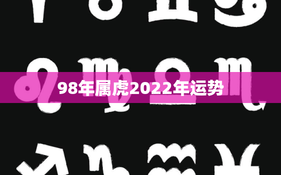 98年属虎2022年运势，98年属虎2022本命年