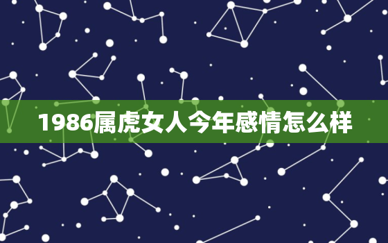 1986属虎女人今年感情怎么样，1986属虎女人的婚姻与感情