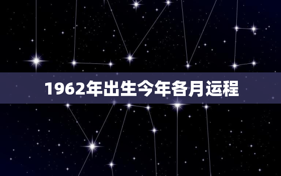 1962年出生今年各月运程，1962年出生今年运气怎么样