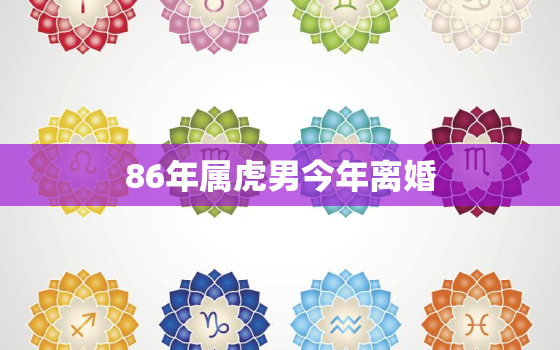 86年属虎男今年离婚，86年属虎的男人