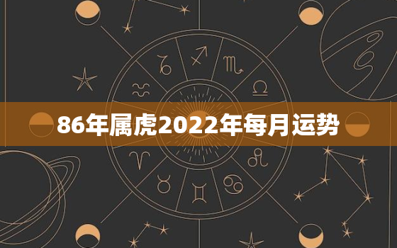 86年属虎2022年每月运势，1986年属虎2022年本命年运势如何