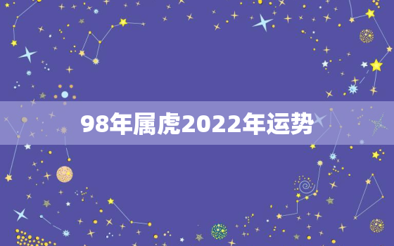 98年属虎2022年运势，86年属虎2022年运势详解