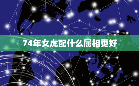 74年女虎配什么属相更好，74年属虎女更佳婚配