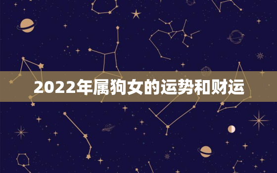 2022年属狗女的运势和财运，2022年属狗人的全年运势女性