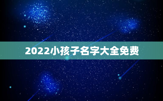 2022小孩子名字大全免费，小孩名字大全2021