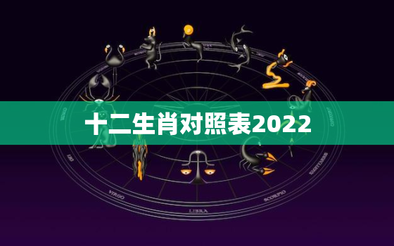 十二生肖对照表2022，十二生肖对照表2019