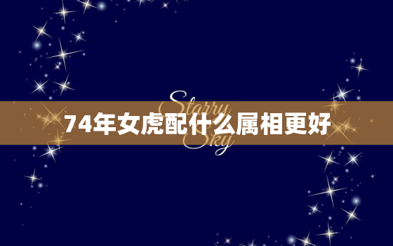 74年女虎配什么属相更好，74年属虎女更佳配偶是属什么