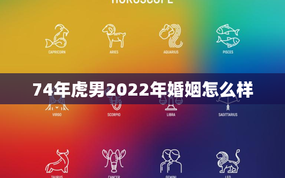 74年虎男2022年婚姻怎么样，74年的虎2022年运势怎么样