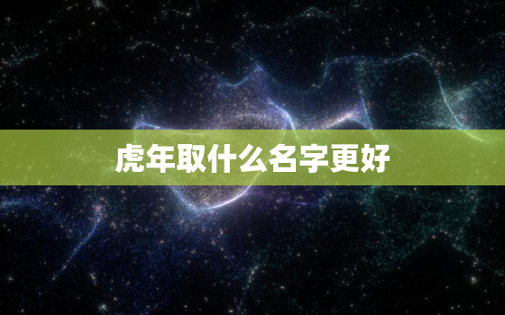 虎年取什么名字更好，虎年生男孩叫什么名字更好