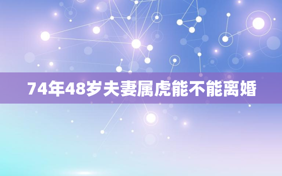 74年48岁夫妻属虎能不能离婚，74年属虎男在什么时候离婚