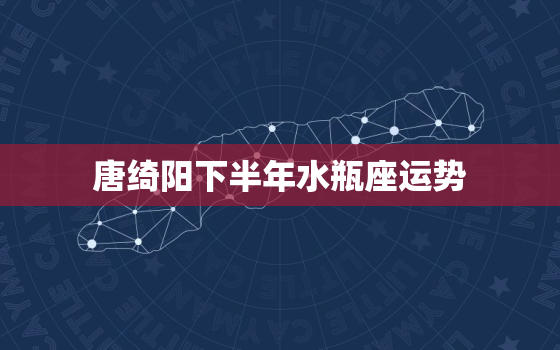 唐绮阳下半年水瓶座运势，唐绮阳2022
年8月水瓶座运势