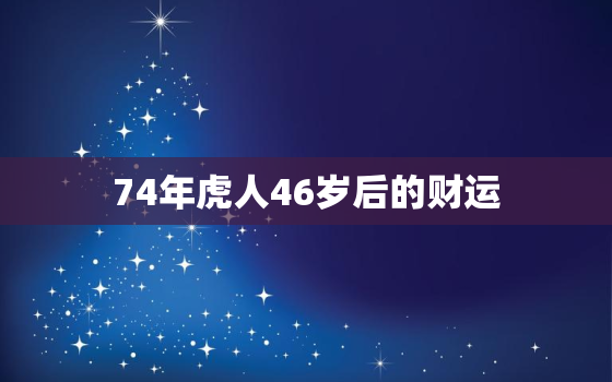 74年虎人46岁后的财运，74年属虎财运