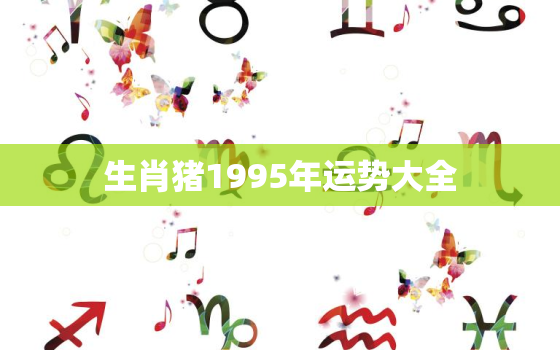 生肖猪1995年运势大全，1995年属猪的猪