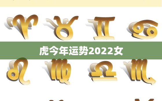 虎今年运势2022女，2022年属虎人的全年运势女