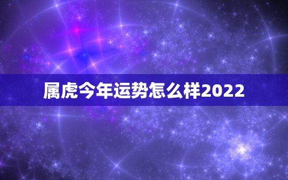 属虎今年运势怎么样2022，2022属虎的全年运势怎么样