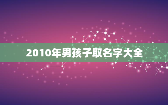 2010年男孩子取名字大全，起名字男孩2009免费