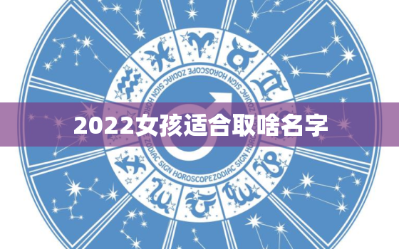 2022女孩适合取啥名字，2021女孩取什么名字更好