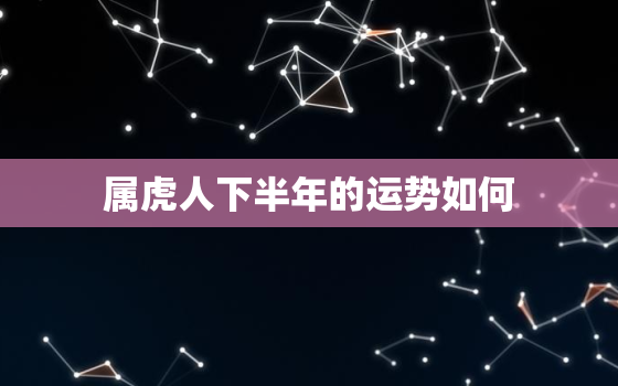 属虎人下半年的运势如何，属虎的下半年运势怎么样2020