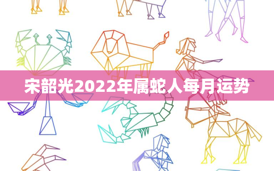 宋韶光2022年属蛇人每月运势，蛇的人2020年运程