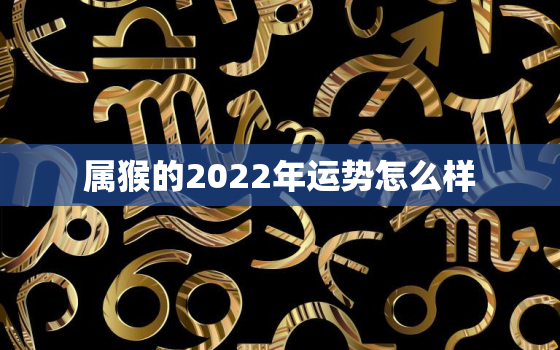 属猴的2022年运势怎么样，属猴的2022年运势如何