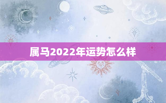 属马2022年运势怎么样，属马人在2022年的运势如何