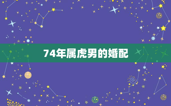 74年属虎男的婚配，74年属虎的属相婚配表