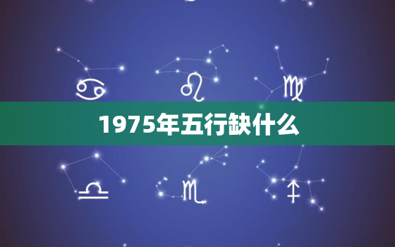 1975年五行缺什么，1974年出生的五行缺什么