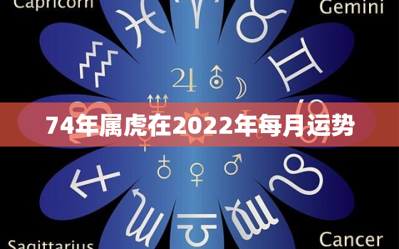 74年属虎在2022年每月运势，74年属虎男2022年运势及运程