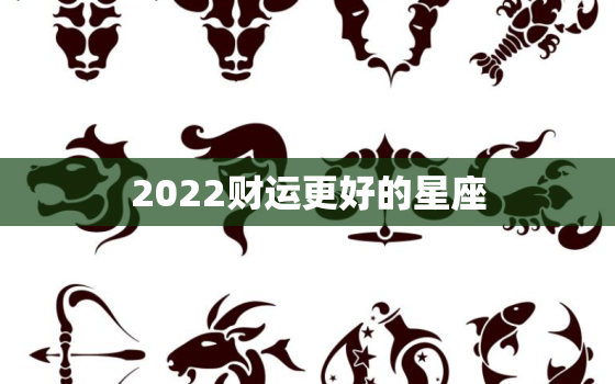 2022财运更好的星座，2021财运更好的星座