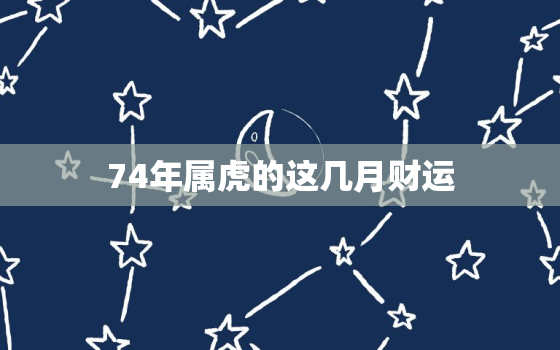 74年属虎的这几月财运，74年属虎何时行大运