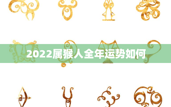 2022属猴人全年运势如何，2022年属猴的全年运势怎么样