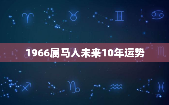 1966属马人未来10年运势，1966年出生的属马人2022年的运势