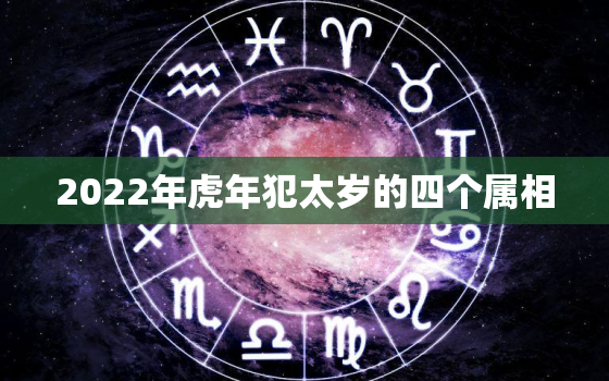 2022年虎年犯太岁的四个属相，2022年虎年什么属相犯太岁