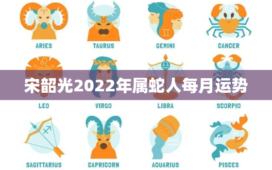 宋韶光2022年属蛇人每月运势，2021年属蛇人的全年运势