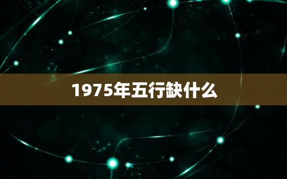 1975年五行缺什么，1975五行属什么年命是什么