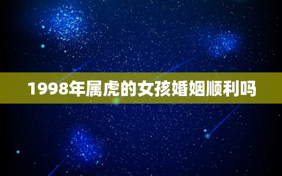 1998年属虎的女孩婚姻顺利吗，1998年属虎女婚姻感情