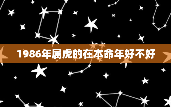 1986年属虎的在本命年好不好，1986年属虎一生的命运怎么样