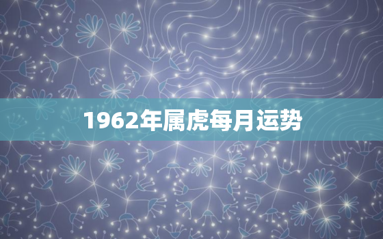 1962年属虎每月运势，62年生肖虎运势每月