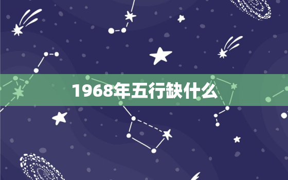 1968年五行缺什么，1968年土命缺什么